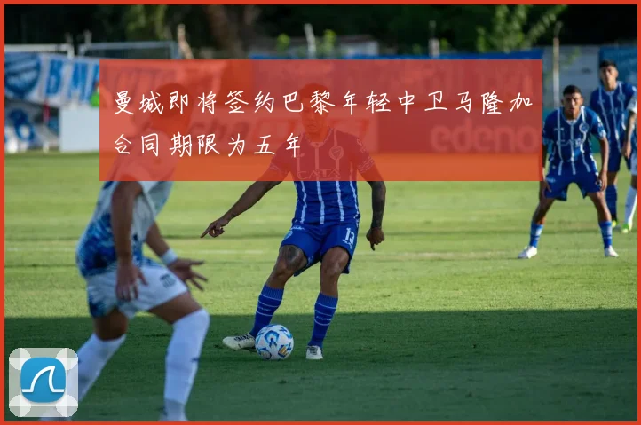 曼城即将签约巴黎年轻中卫马隆加合同期限为五年